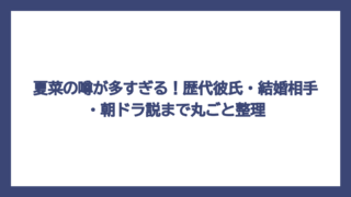 夏菜の噂が多すぎる！歴代彼氏・結婚相手・朝ドラ説まで丸ごと整理