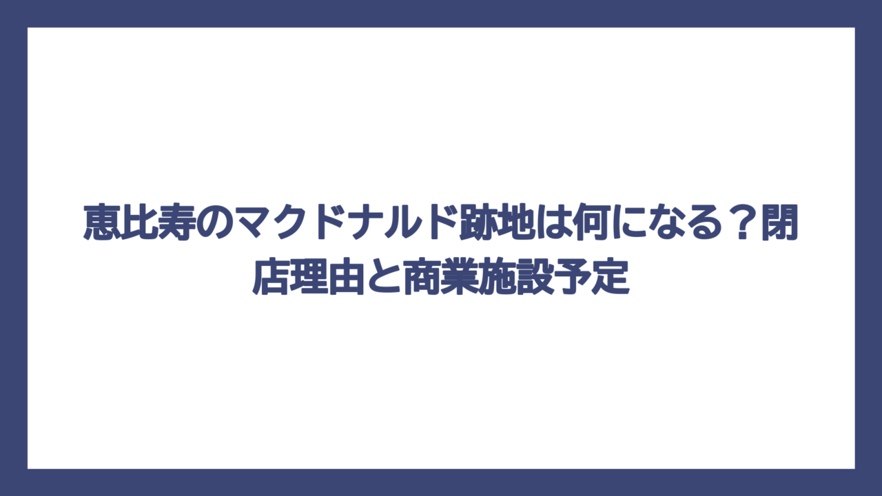 恵比寿のマクドナルド跡地は何になる？閉店理由と商業施設予定