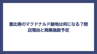 恵比寿のマクドナルド跡地は何になる？閉店理由と商業施設予定