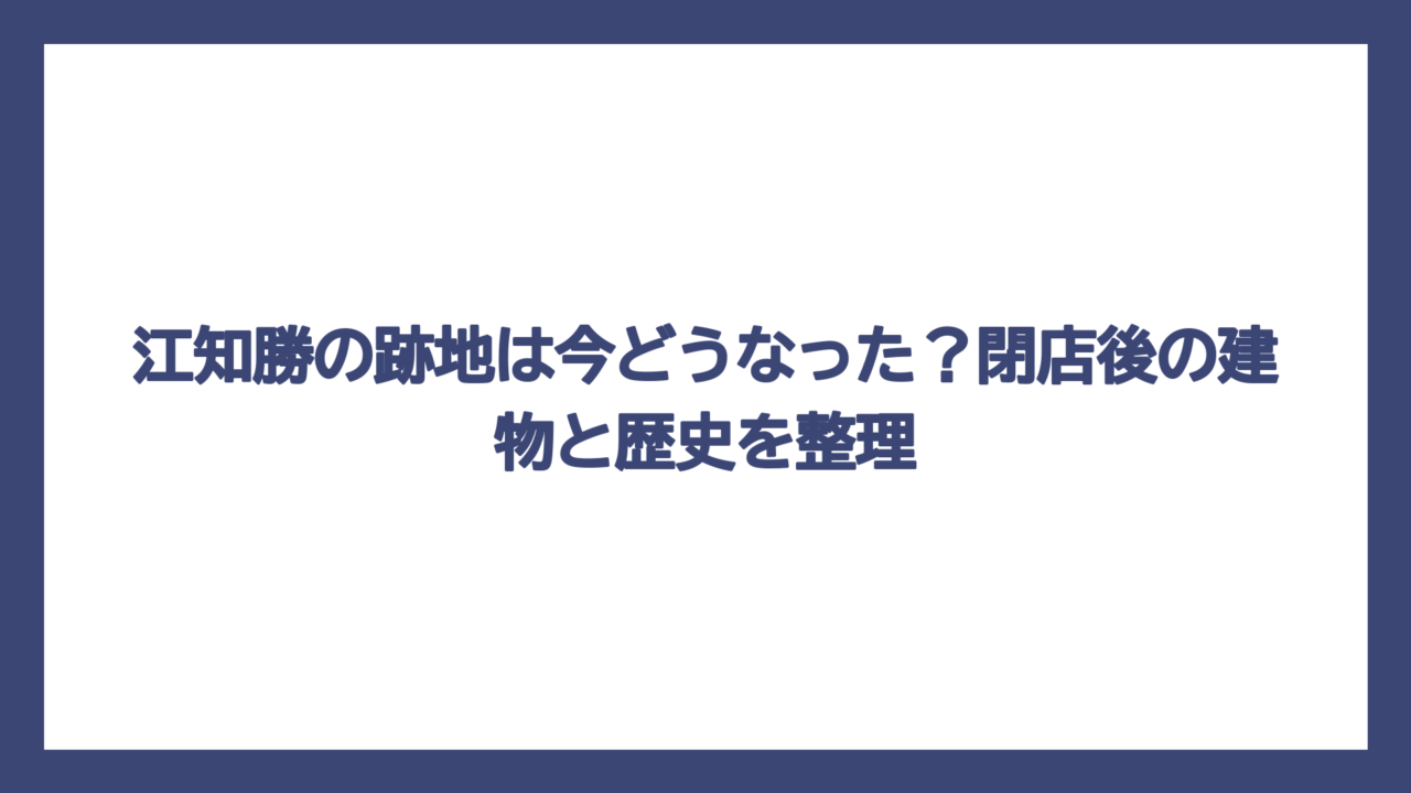 江知勝の跡地は今どうなった？閉店後の建物と歴史を整理