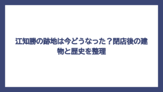 江知勝の跡地は今どうなった？閉店後の建物と歴史を整理