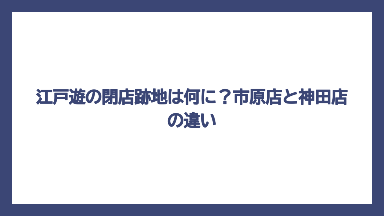 江戸遊の閉店跡地は何に？市原店と神田店の違い