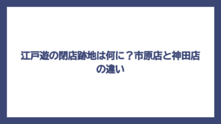 江戸遊の閉店跡地は何に？市原店と神田店の違い