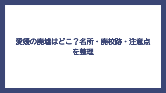 愛媛の廃墟はどこ？名所・廃校跡・注意点を整理
