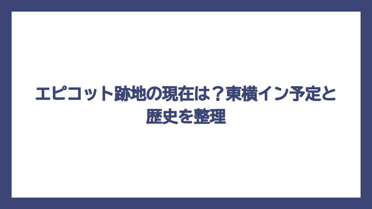 エピコット跡地の現在は？東横イン予定と歴史を整理