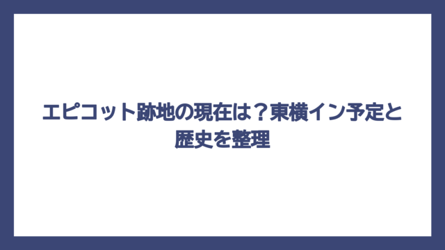 エピコット跡地の現在は？東横イン予定と歴史を整理