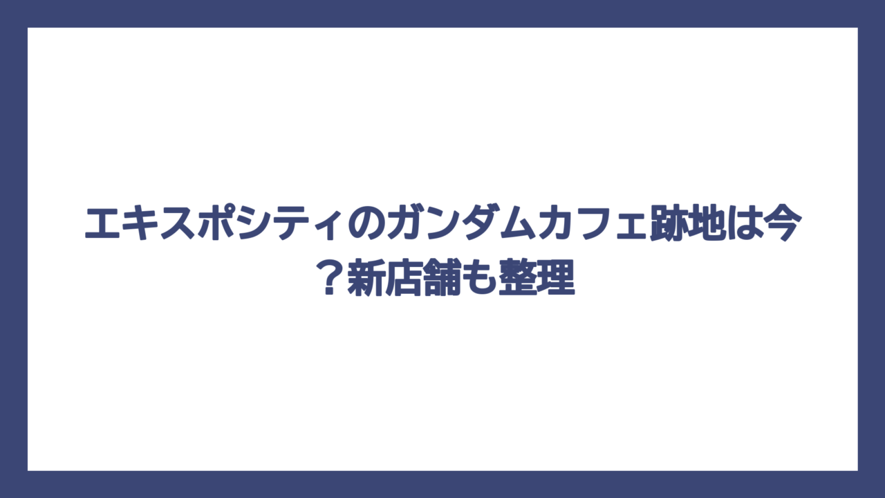 エキスポシティのガンダムカフェ跡地は今？新店舗も整理