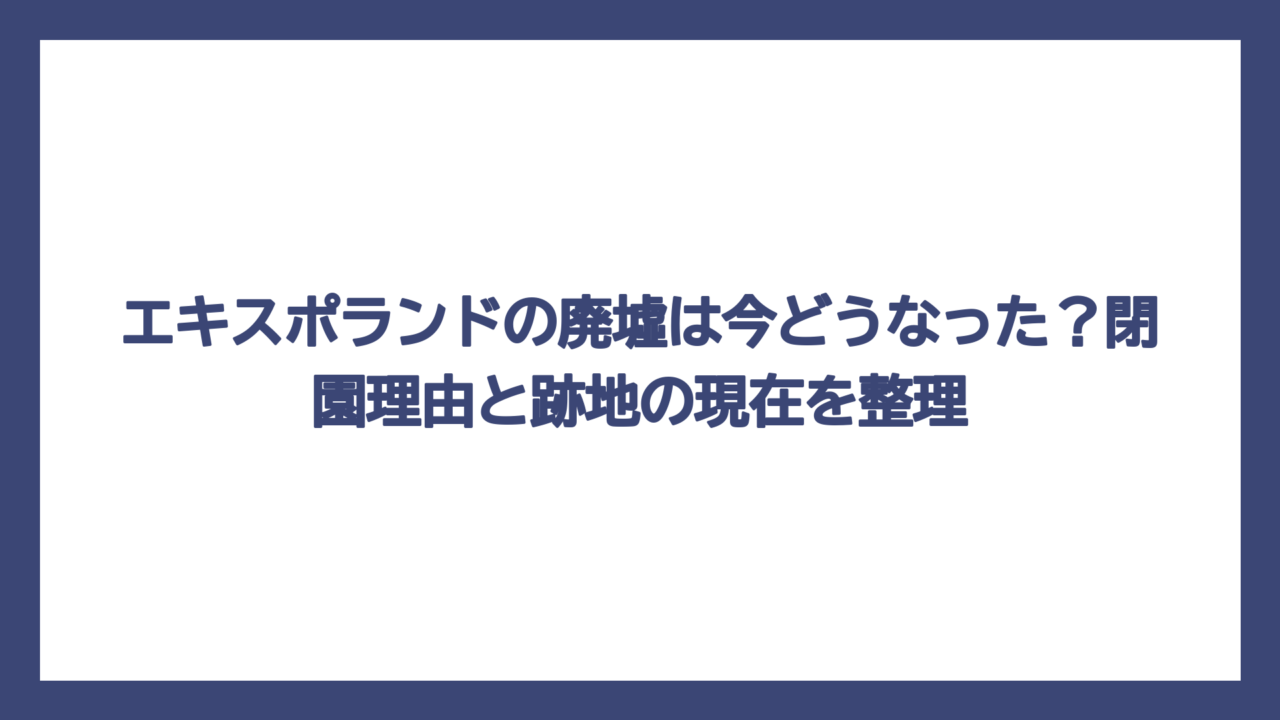 エキスポランドの廃墟は今どうなった？閉園理由と跡地の現在を整理