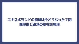 エキスポランドの廃墟は今どうなった？閉園理由と跡地の現在を整理