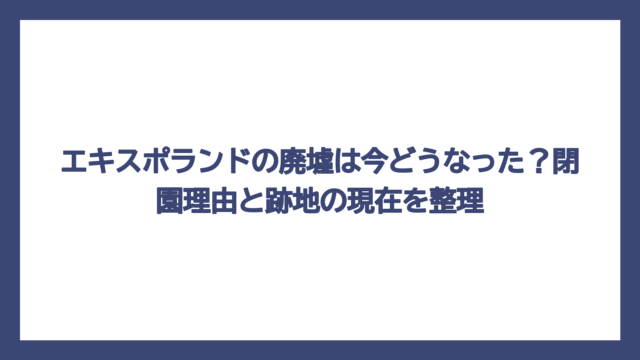エキスポランドの廃墟は今どうなった？閉園理由と跡地の現在を整理