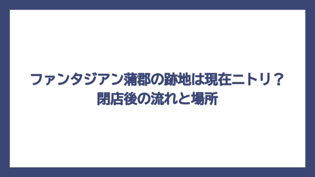 ファンタジアン蒲郡の跡地は現在ニトリ？閉店後の流れと場所