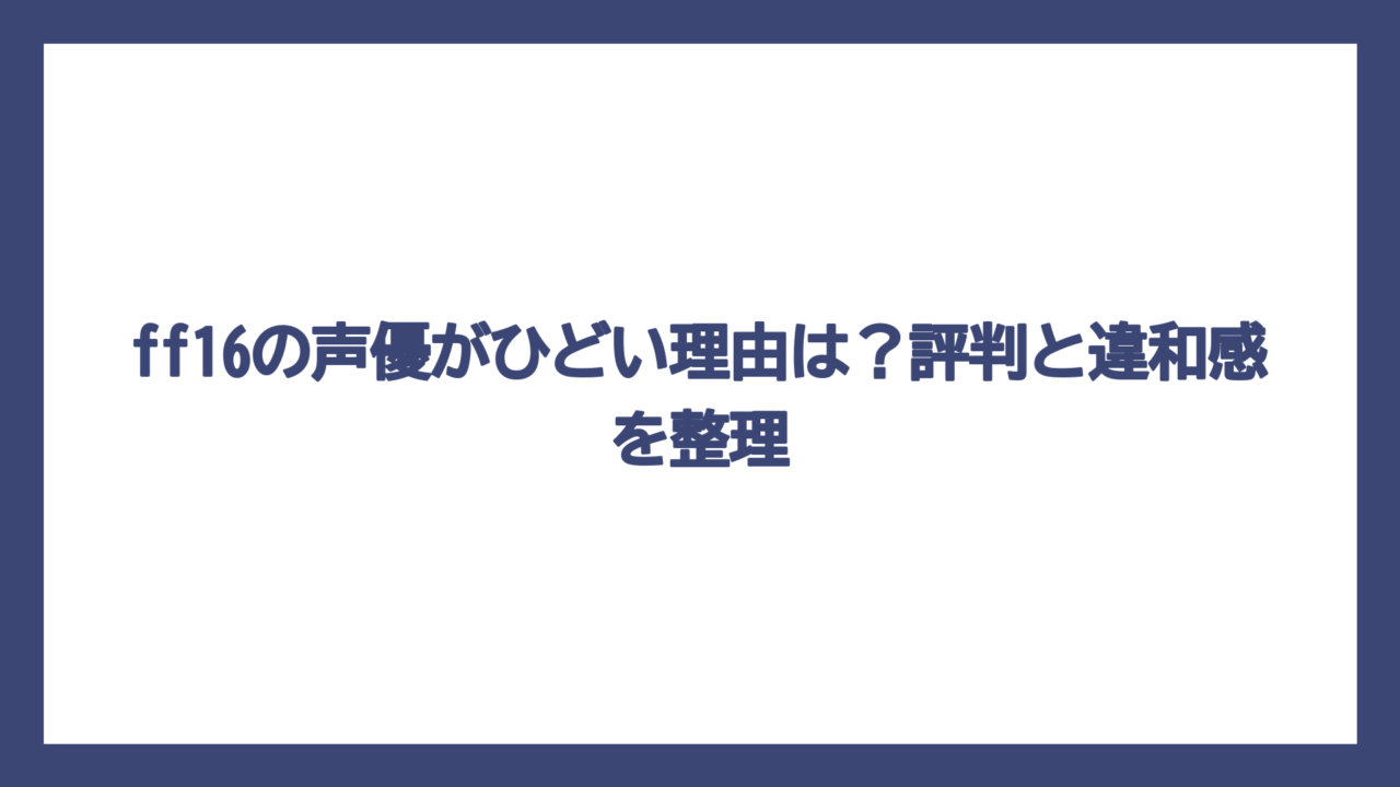 ff16の声優がひどい理由は？評判と違和感を整理