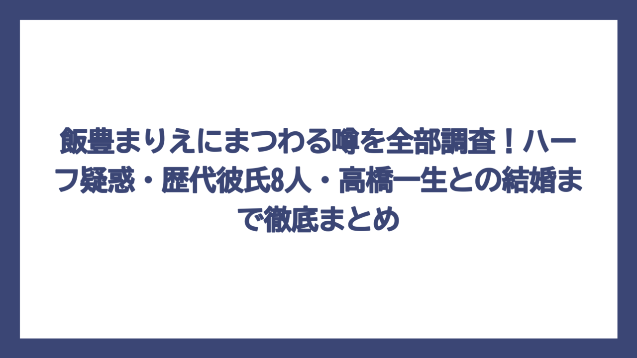 飯豊まりえにまつわる噂を全部調査！ハーフ疑惑・歴代彼氏8人・高橋一生との結婚まで徹底まとめ
