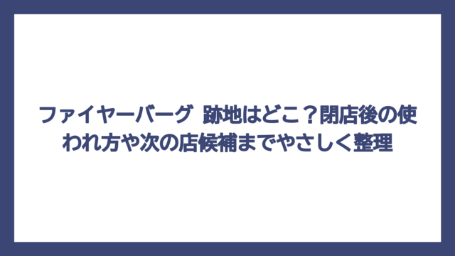 ファイヤーバーグ 跡地はどこ？閉店後の使われ方や次の店候補までやさしく整理