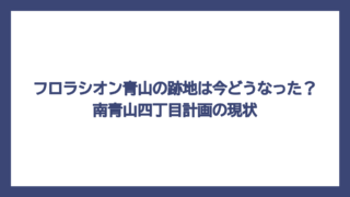 フロラシオン青山の跡地は今どうなった？南青山四丁目計画の現状