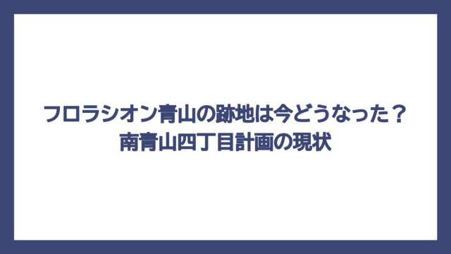 フロラシオン青山の跡地は今どうなった？南青山四丁目計画の現状