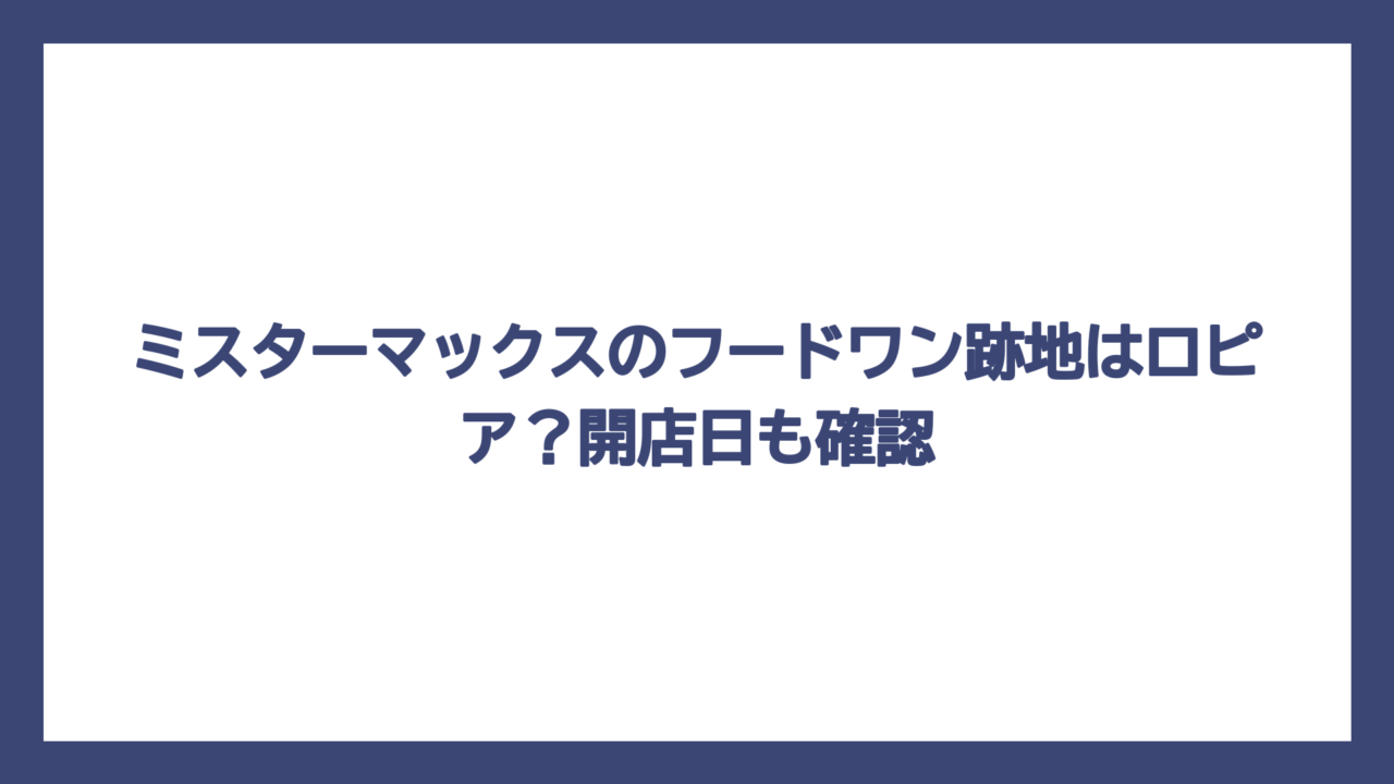 ミスターマックスのフードワン跡地はロピア？開店日も確認