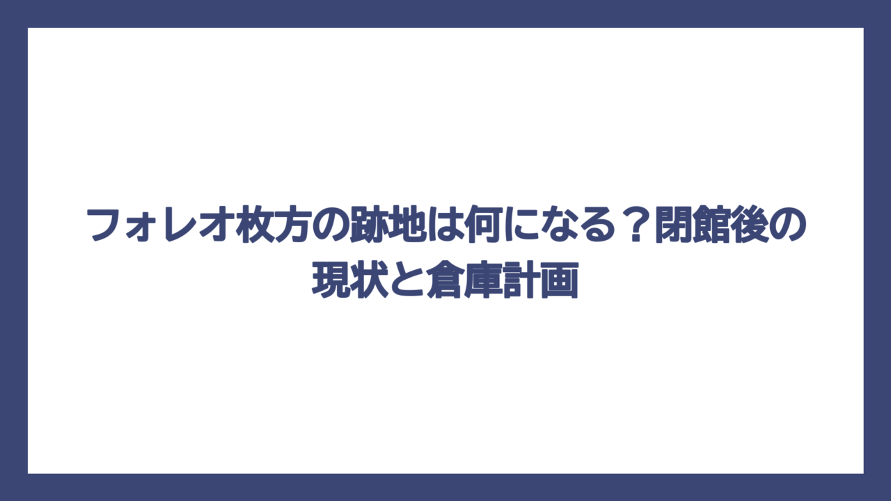 フォレオ枚方の跡地は何になる？閉館後の現状と倉庫計画
