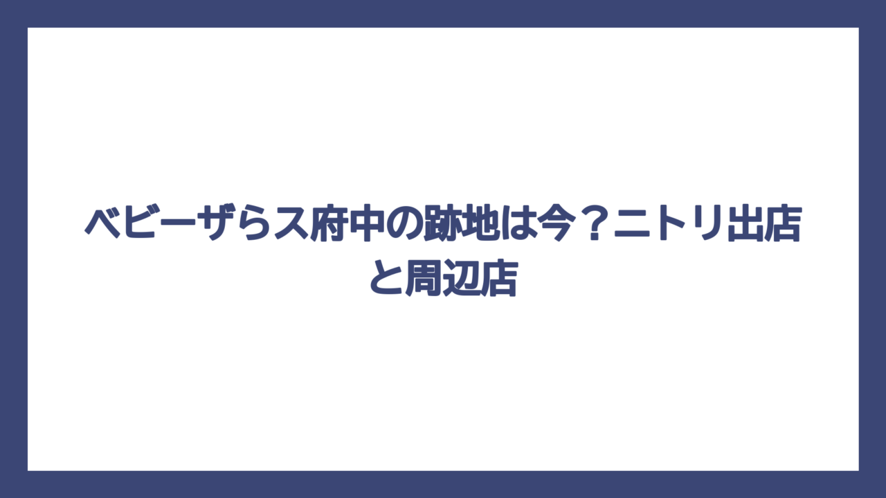 ベビーザらス府中の跡地は今？ニトリ出店と周辺店