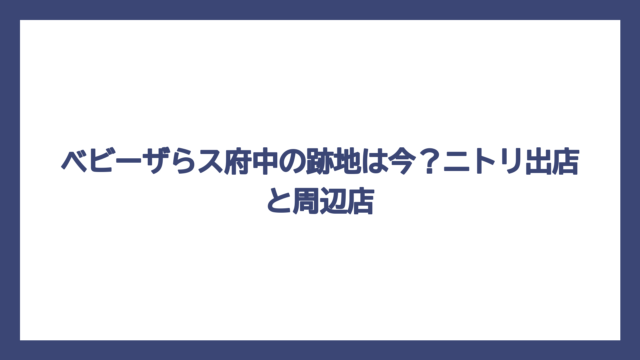 ベビーザらス府中の跡地は今？ニトリ出店と周辺店
