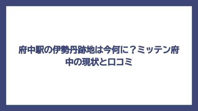 府中駅の伊勢丹跡地は今何に？ミッテン府中の現状と口コミ