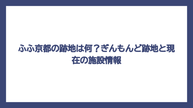 ふふ京都の跡地は何？ぎんもんど跡地と現在の施設情報