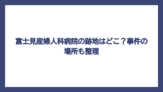 富士見産婦人科病院の跡地はどこ？事件の場所も整理