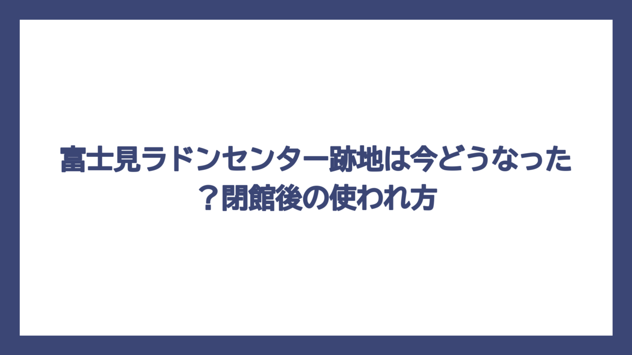 富士見ラドンセンター跡地は今どうなった？閉館後の使われ方