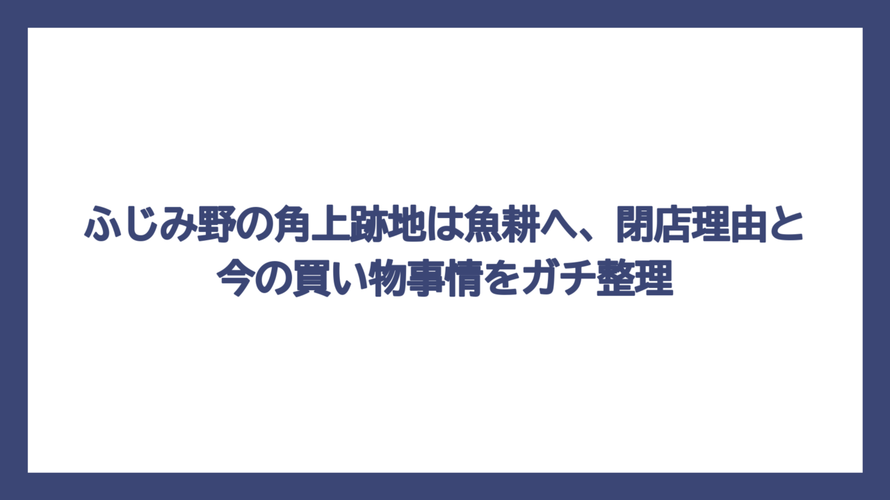 ふじみ野の角上跡地は魚耕へ、閉店理由と今の買い物事情をガチ整理