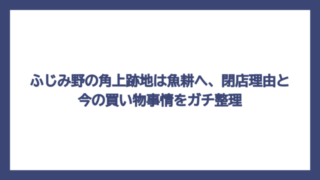 ふじみ野の角上跡地は魚耕へ、閉店理由と今の買い物事情をガチ整理