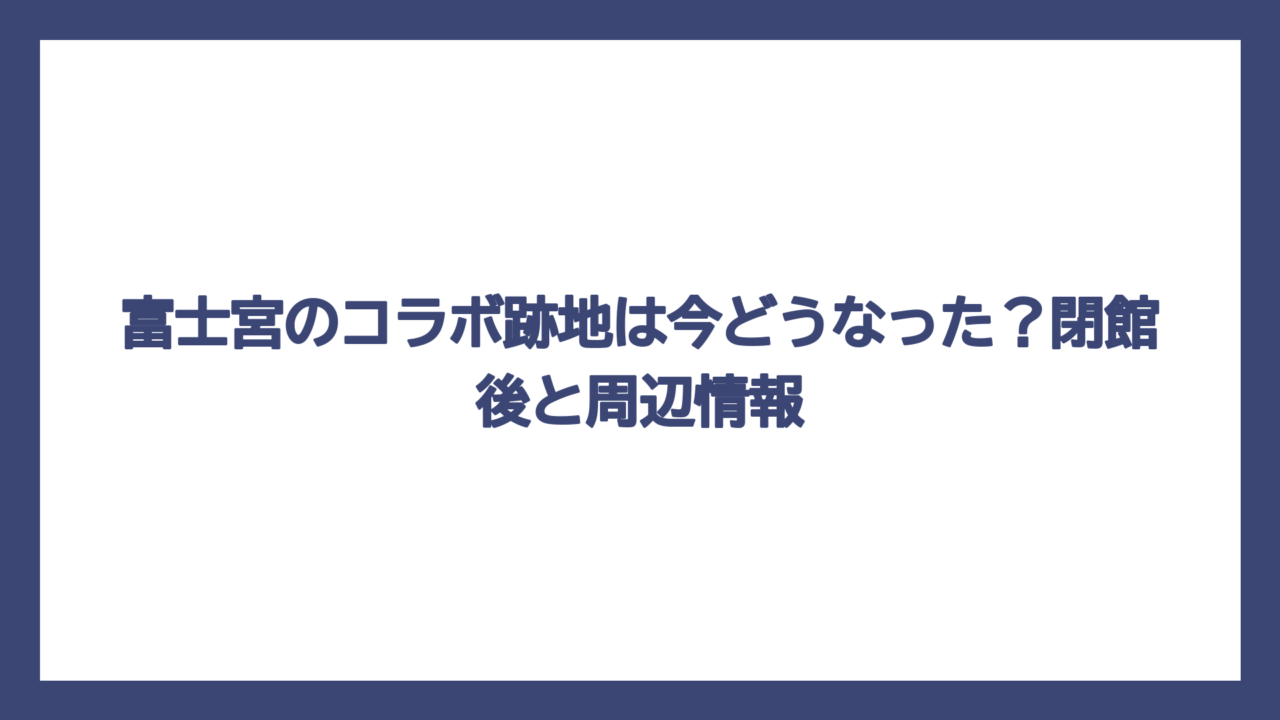 富士宮のコラボ跡地は今どうなった？閉館後と周辺情報