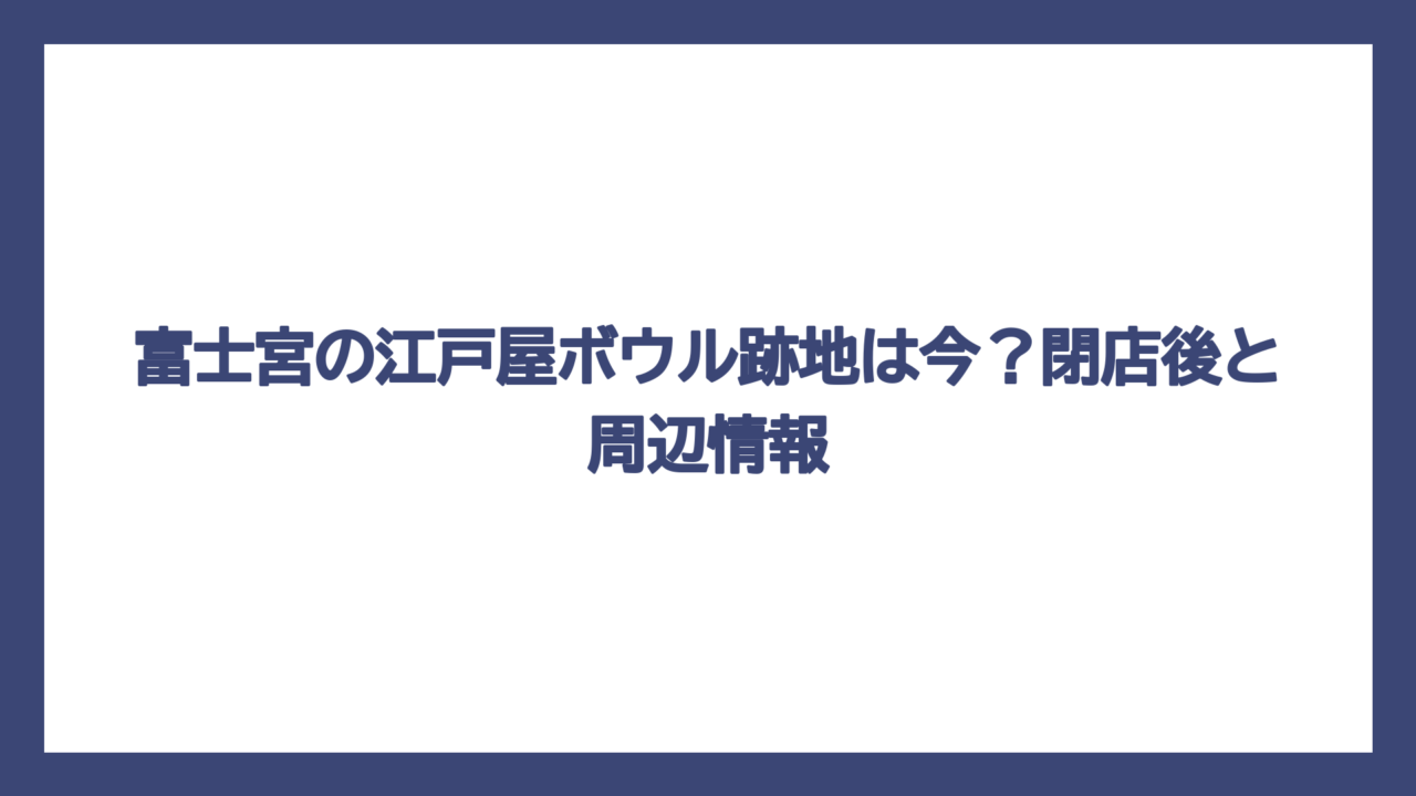 富士宮の江戸屋ボウル跡地は今？閉店後と周辺情報
