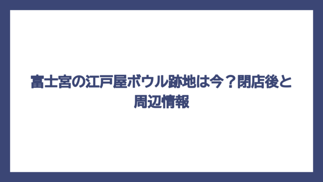 富士宮の江戸屋ボウル跡地は今？閉店後と周辺情報