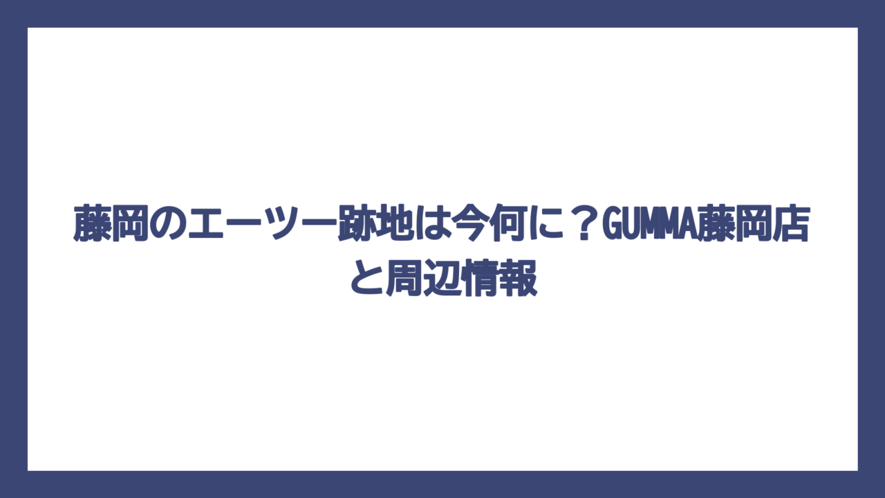 藤岡のエーツー跡地は今何に？GUMMA藤岡店と周辺情報