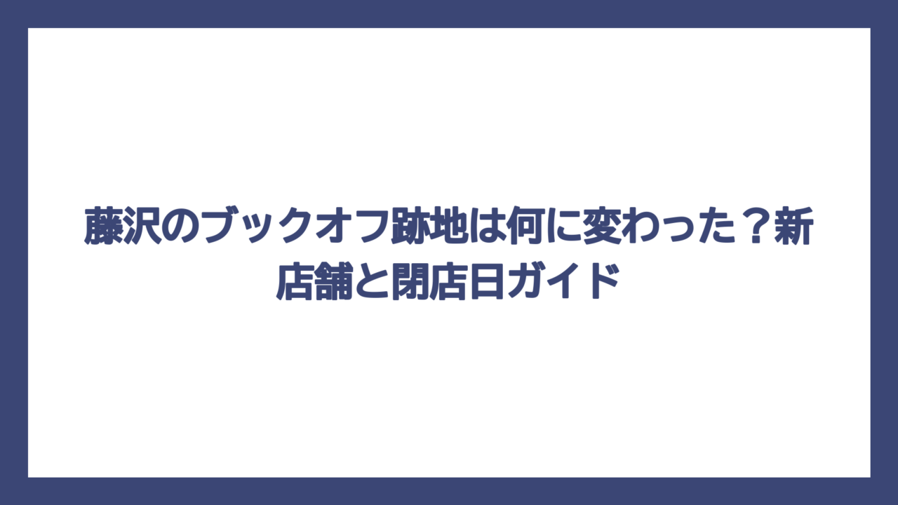 藤沢のブックオフ跡地は何に変わった？新店舗と閉店日ガイド