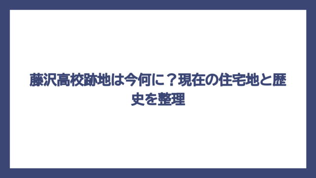 藤沢高校跡地は今何に？現在の住宅地と歴史を整理