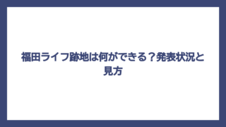 福田ライフ跡地は何ができる？発表状況と見方