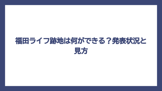 福田ライフ跡地は何ができる？発表状況と見方
