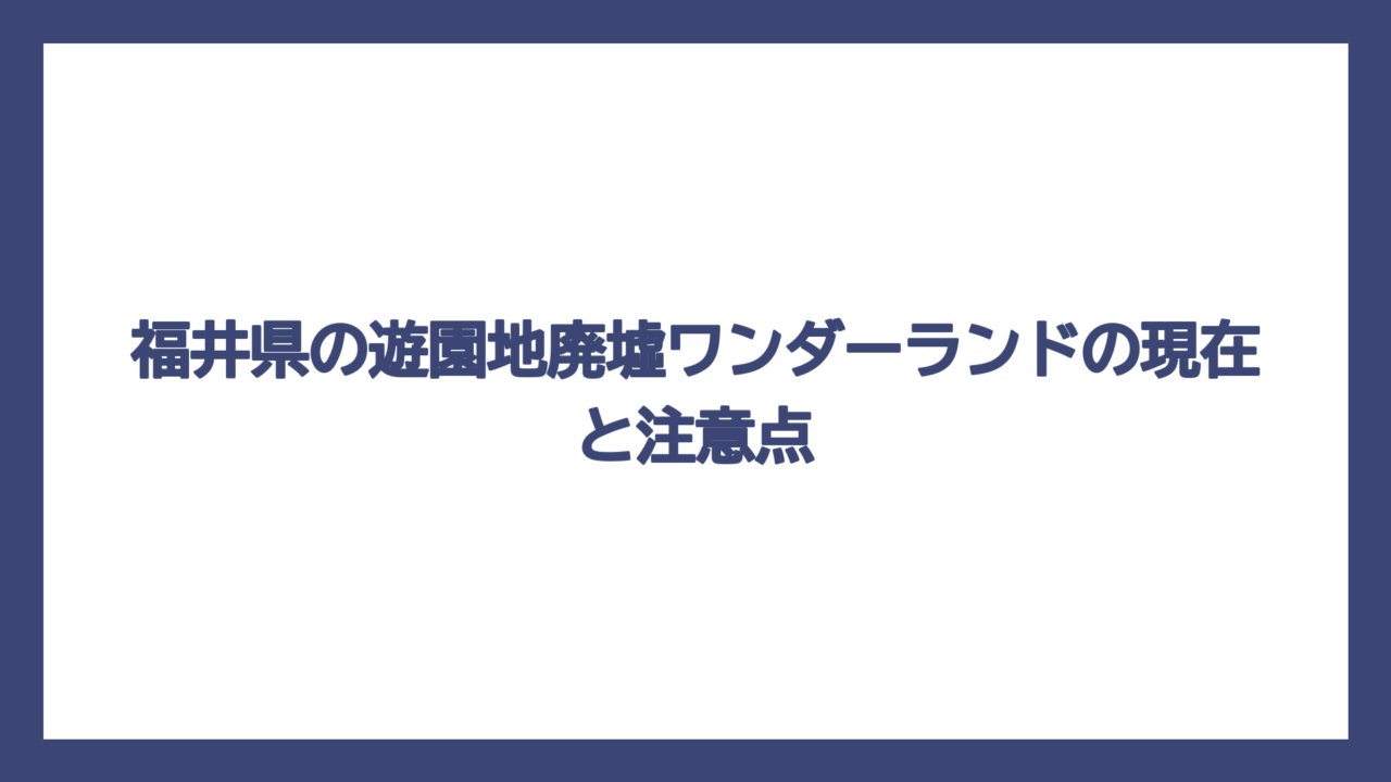 福井県の遊園地廃墟ワンダーランドの現在と注意点