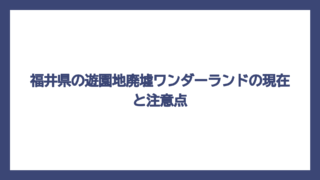 福井県の遊園地廃墟ワンダーランドの現在と注意点