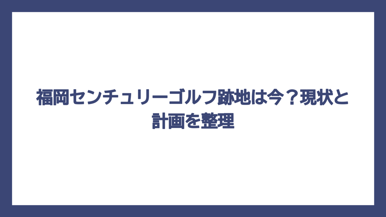 福岡センチュリーゴルフ跡地は今？現状と計画を整理