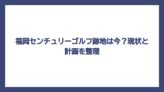 福岡センチュリーゴルフ跡地は今？現状と計画を整理