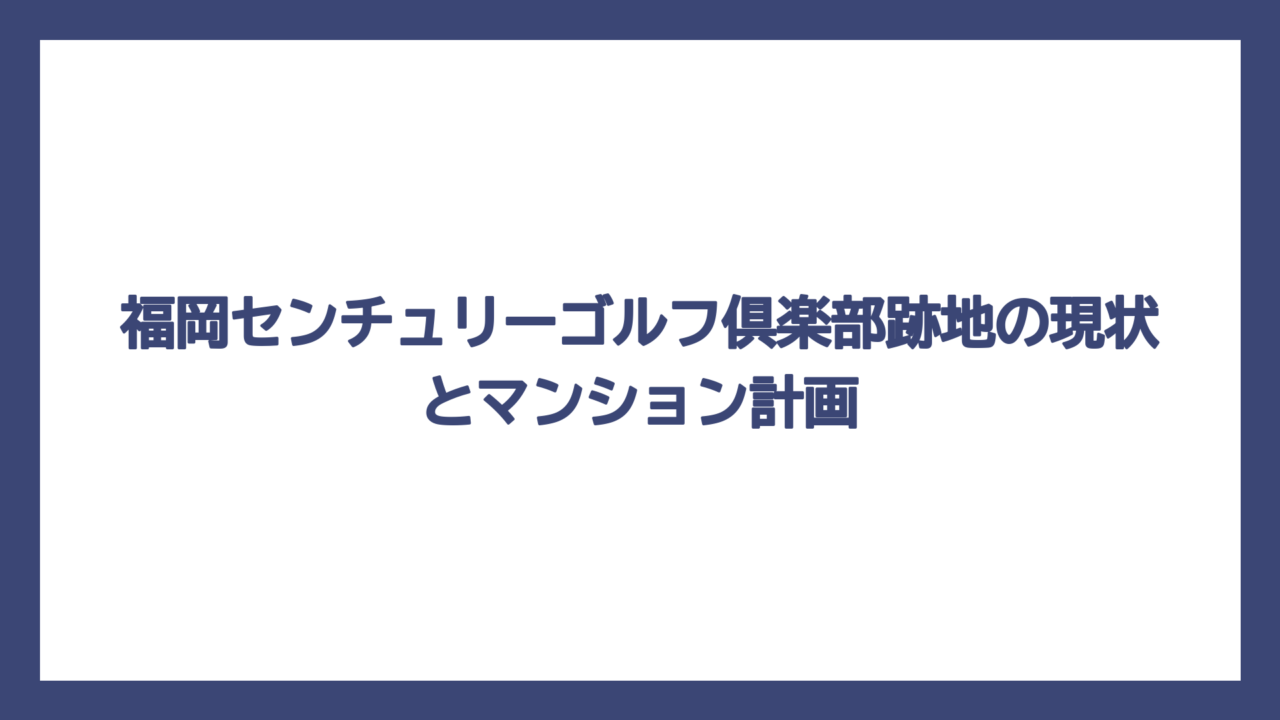 福岡センチュリーゴルフ倶楽部跡地の現状とマンション計画
