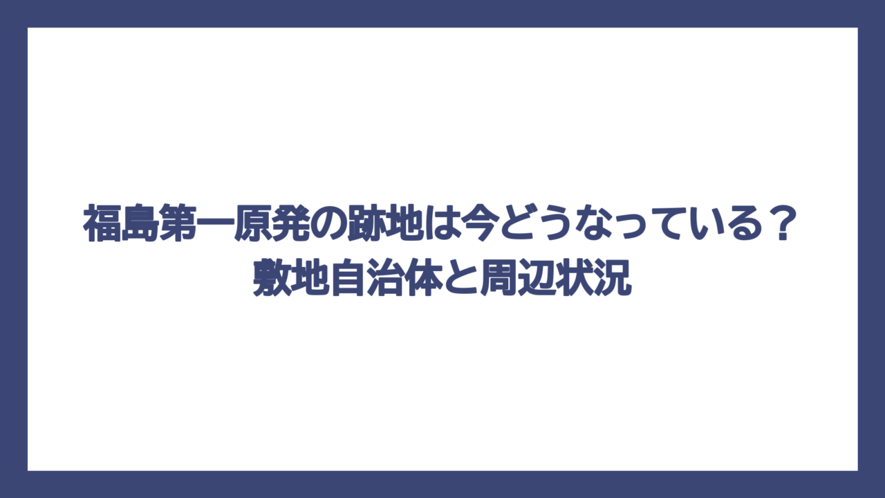 福島第一原発の跡地は今どうなっている？敷地自治体と周辺状況