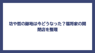 坊や哲の跡地は今どうなった？福将家の開閉店を整理