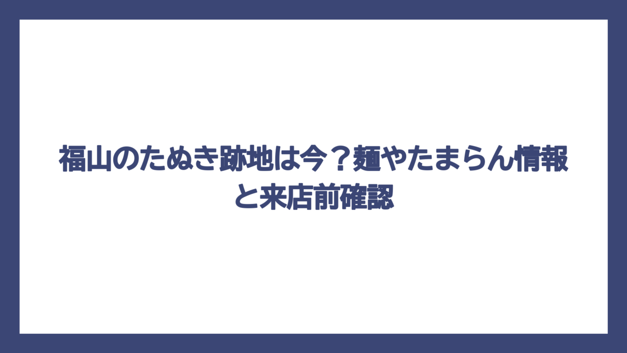 福山のたぬき跡地は今？麺やたまらん情報と来店前確認