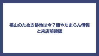 福山のたぬき跡地は今？麺やたまらん情報と来店前確認