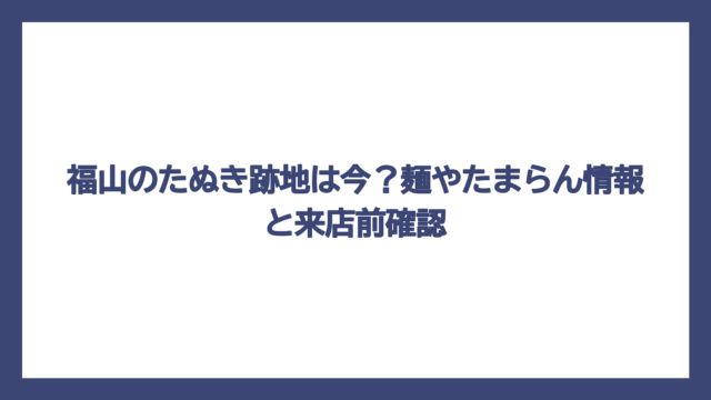 福山のたぬき跡地は今？麺やたまらん情報と来店前確認