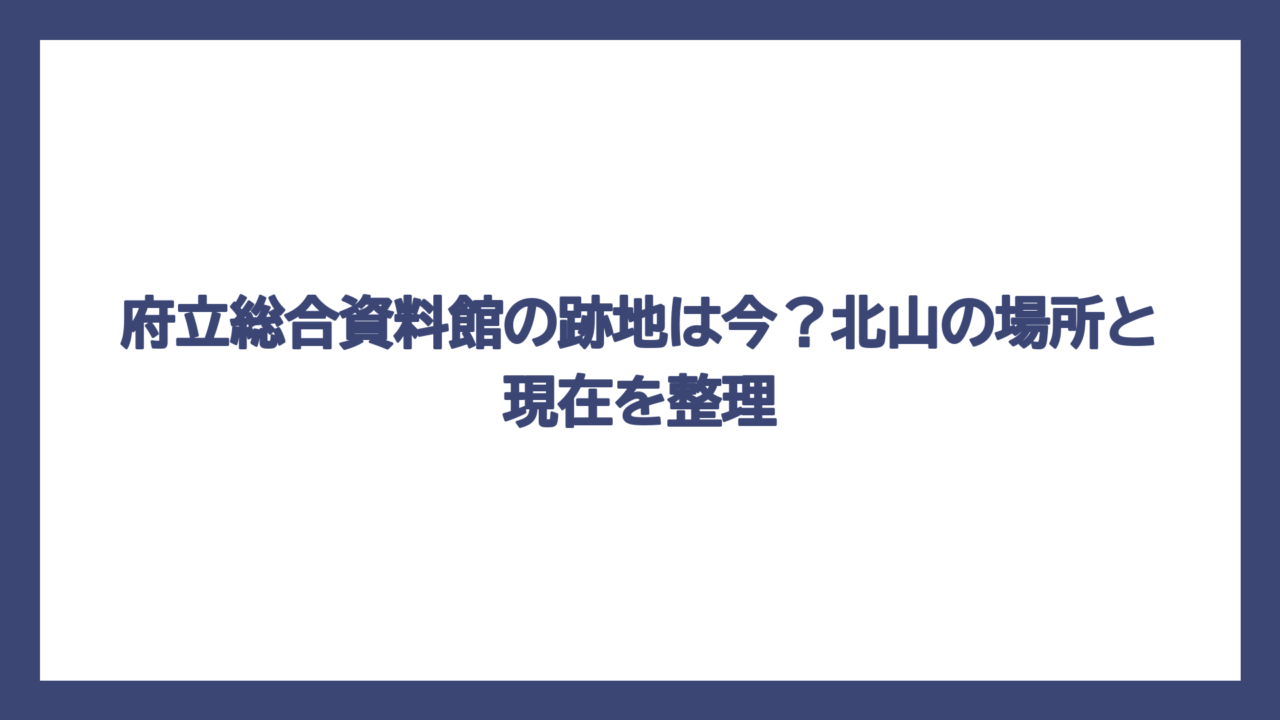 府立総合資料館の跡地は今？北山の場所と現在を整理
