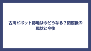 古川ピボット跡地は今どうなる？閉館後の現状と今後